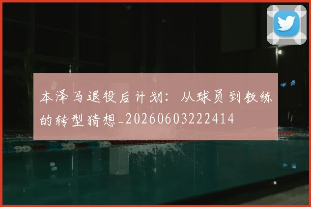 本泽马退役后计划：从球员到教练的转型猜想_20260603222414