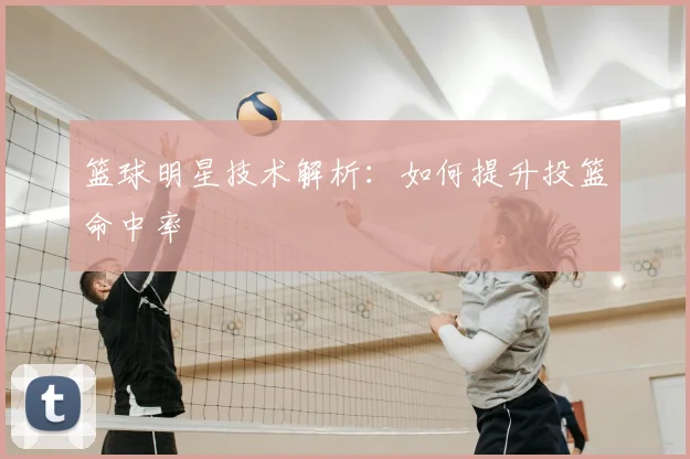 篮球明星技术解析：如何提升投篮命中率