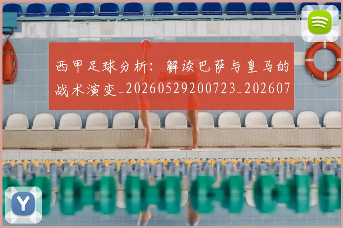 西甲足球分析：解读巴萨与皇马的战术演变_20260529200723_20260703181925