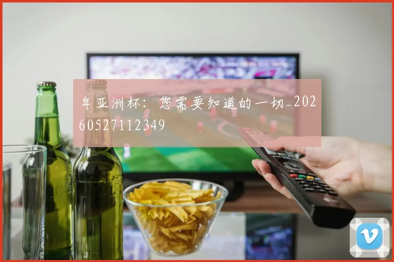 年亚洲杯:您需要知道的一切_20260527112349