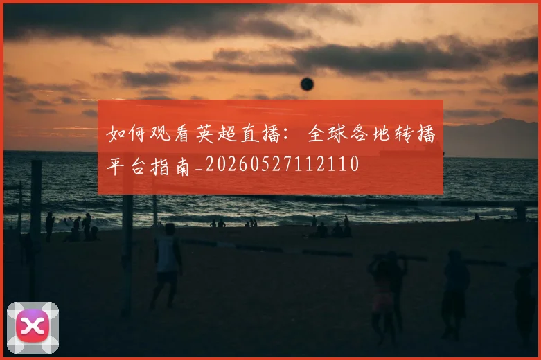 如何观看英超直播：全球各地转播平台指南_20260527112110
