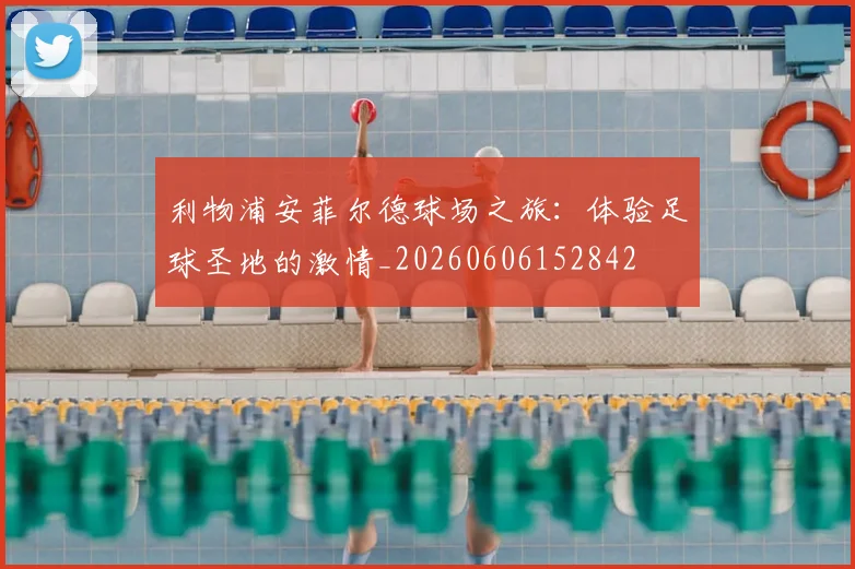 利物浦安菲尔德球场之旅：体验足球圣地的激情_20260606152842