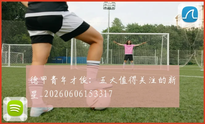 德甲青年才俊:五大值得关注的新星_20260606153317
