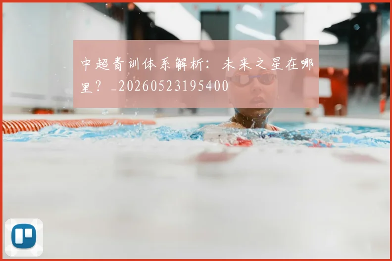 中超青训体系解析：未来之星在哪里？_20260523195400