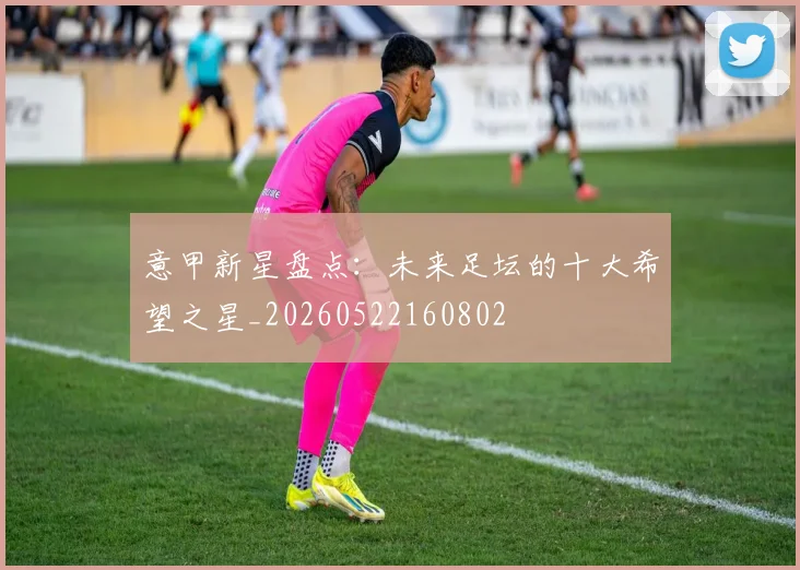 意甲新星盘点：未来足坛的十大希望之星_20260522160802