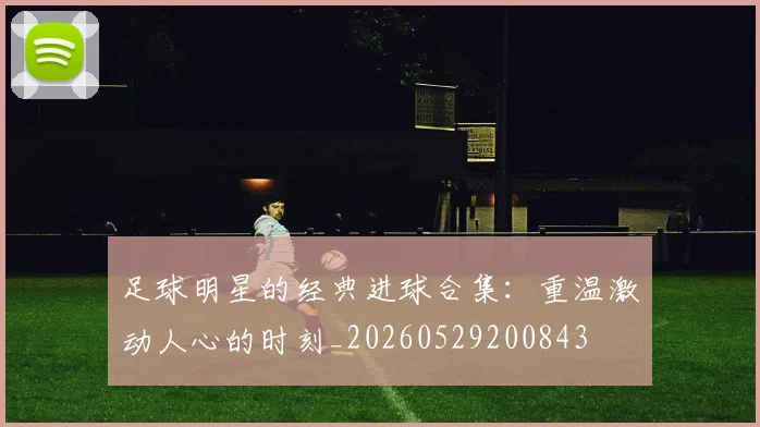 足球明星的经典进球合集:重温激动人心的时刻_20260529200843