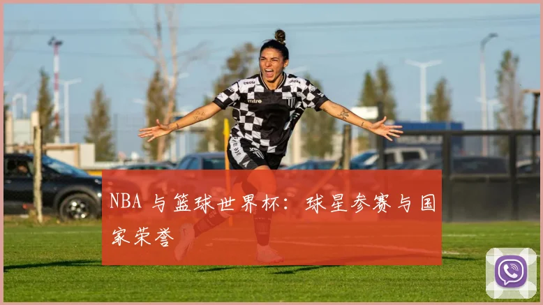 NBA 与篮球世界杯:球星参赛与国家荣誉