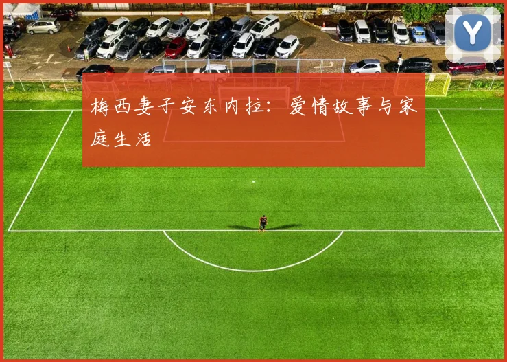 梅西妻子安东内拉:爱情故事与家庭生活