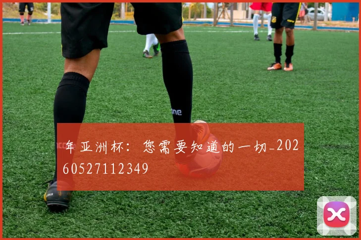 年亚洲杯:您需要知道的一切_20260527112349