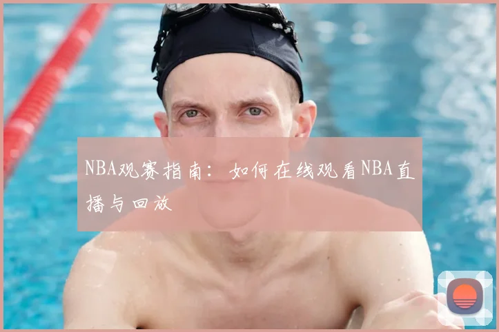 NBA观赛指南:如何在线观看NBA直播与回放