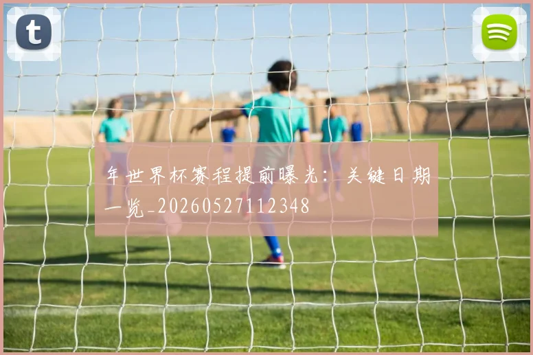 年世界杯赛程提前曝光:关键日期一览_20260527112348