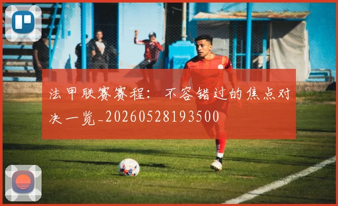 法甲联赛赛程：不容错过的焦点对决一览_20260528193500