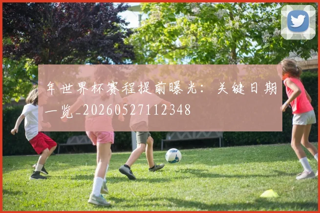 年世界杯赛程提前曝光:关键日期一览_20260527112348