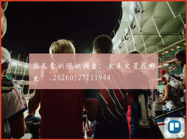 国足青训现状调查:未来之星在哪里?_20260527111944