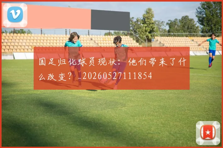 国足归化球员现状：他们带来了什么改变？_20260527111854