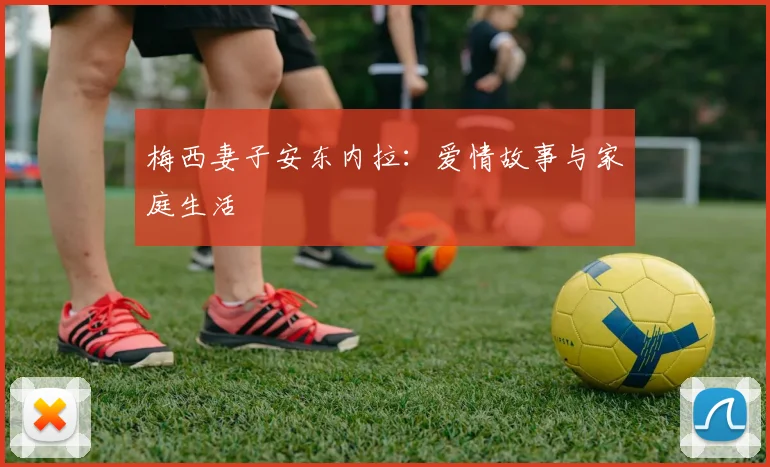 梅西妻子安东内拉：爱情故事与家庭生活